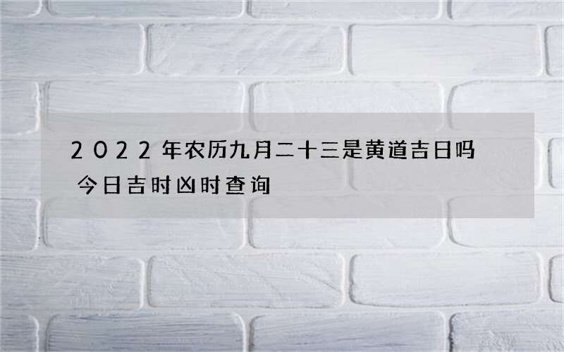 2022年农历九月二十三是黄道吉日吗 今日吉时凶时查询